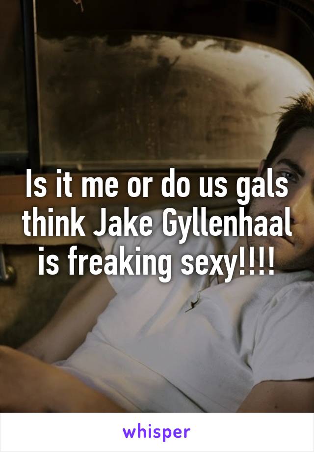 Is it me or do us gals think Jake Gyllenhaal is freaking sexy!!!!