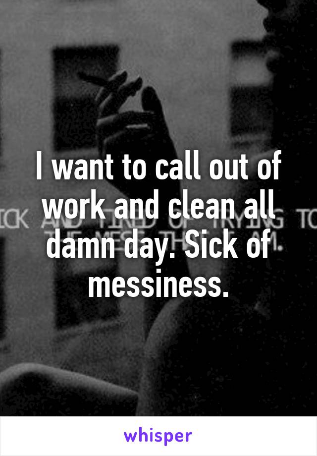 I want to call out of work and clean all damn day. Sick of messiness.