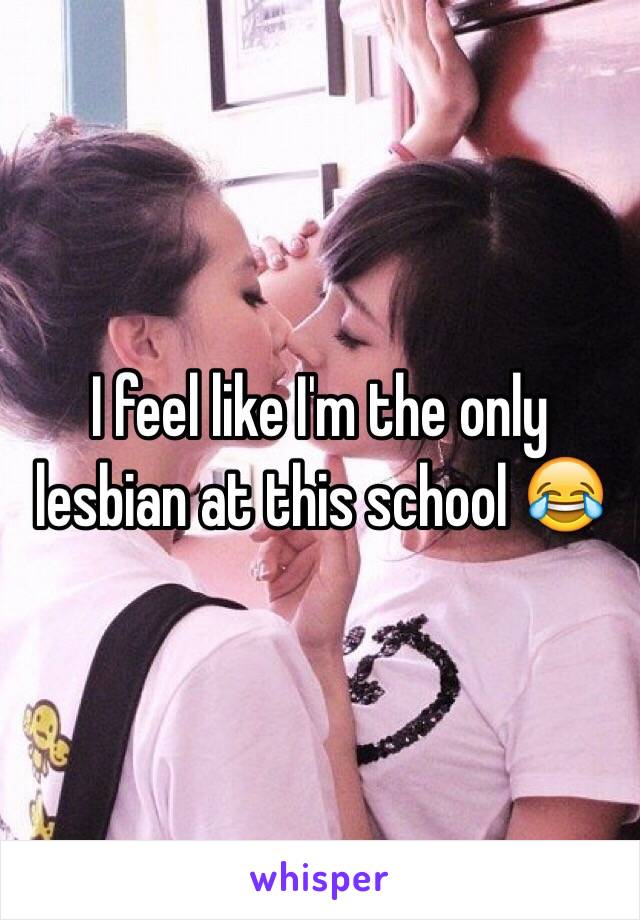 I feel like I'm the only lesbian at this school 😂