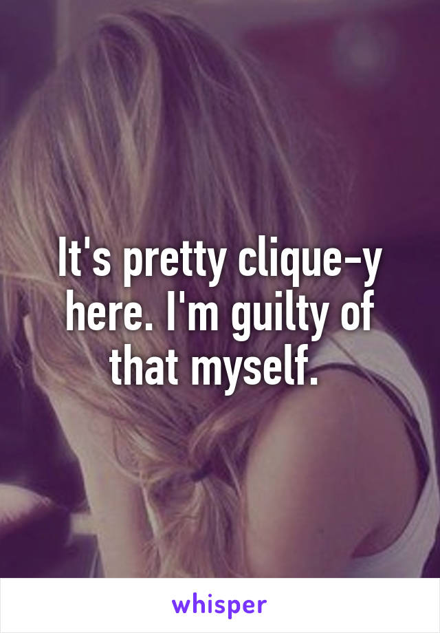 It's pretty clique-y here. I'm guilty of that myself. 