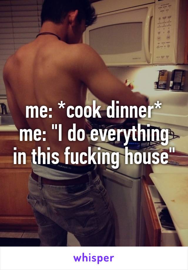 me: *cook dinner*
me: "I do everything in this fucking house"