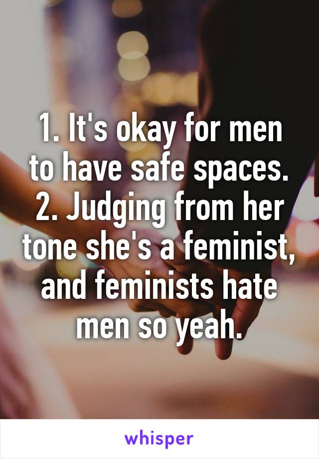 1. It's okay for men to have safe spaces.
2. Judging from her tone she's a feminist, and feminists hate men so yeah.