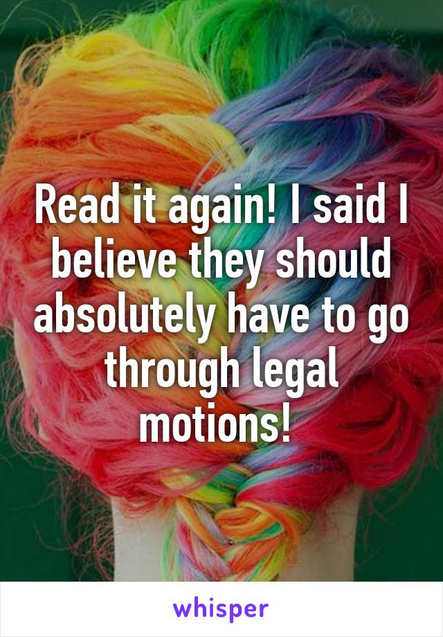 Read it again! I said I believe they should absolutely have to go through legal motions! 