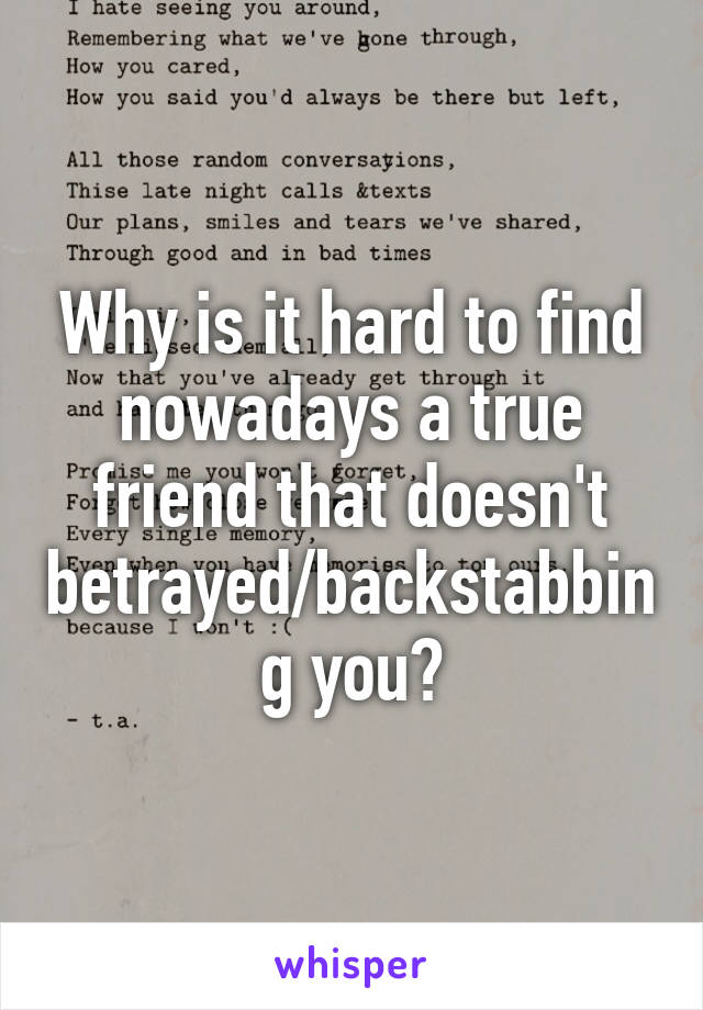 Why is it hard to find nowadays a true friend that doesn't betrayed/backstabbing you?