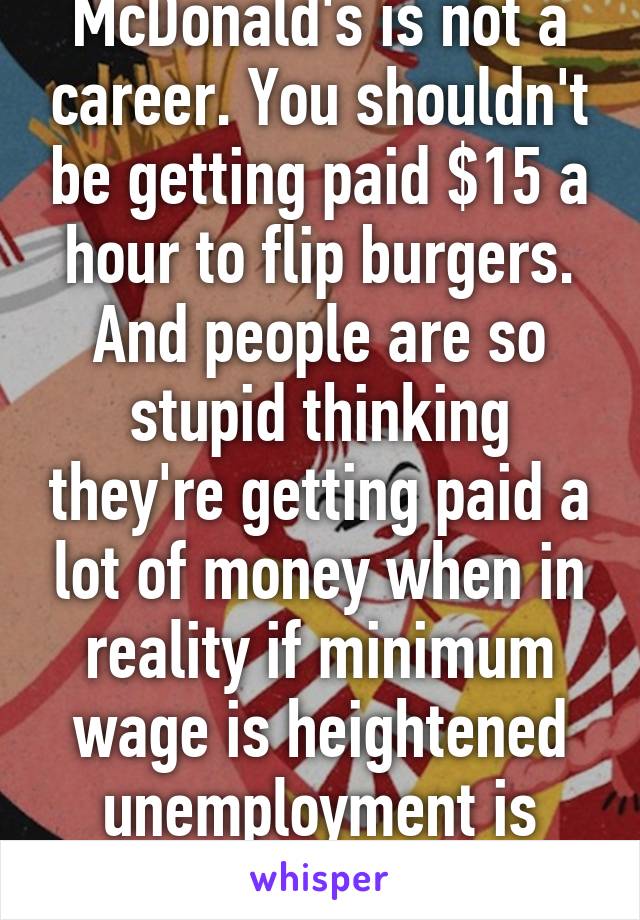 McDonald's is not a career. You shouldn't be getting paid $15 a hour to flip burgers. And people are so stupid thinking they're getting paid a lot of money when in reality if minimum wage is heightened unemployment is going to skyrocket.