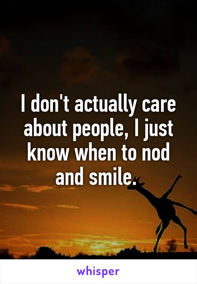 I don't actually care about people, I just know when to nod and smile. 