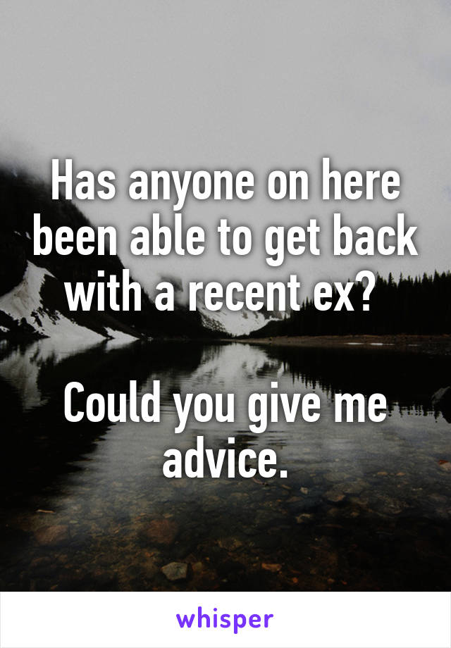 Has anyone on here been able to get back with a recent ex? 

Could you give me advice.