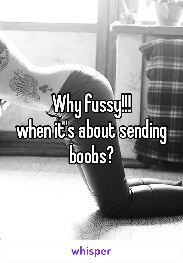 Why fussy!!!
 when it's about sending boobs?