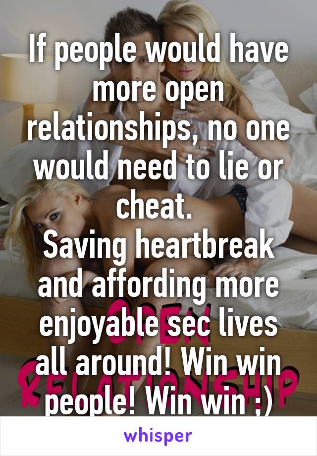 If people would have more open relationships, no one would need to lie or cheat. 
Saving heartbreak and affording more enjoyable sec lives all around! Win win people! Win win ;)