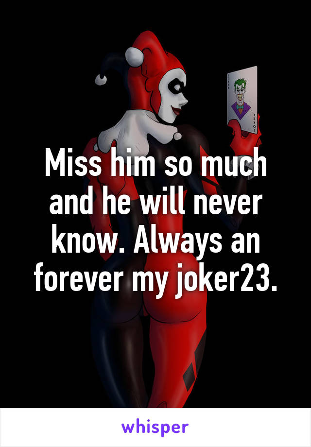 Miss him so much and he will never know. Always an forever my joker23.