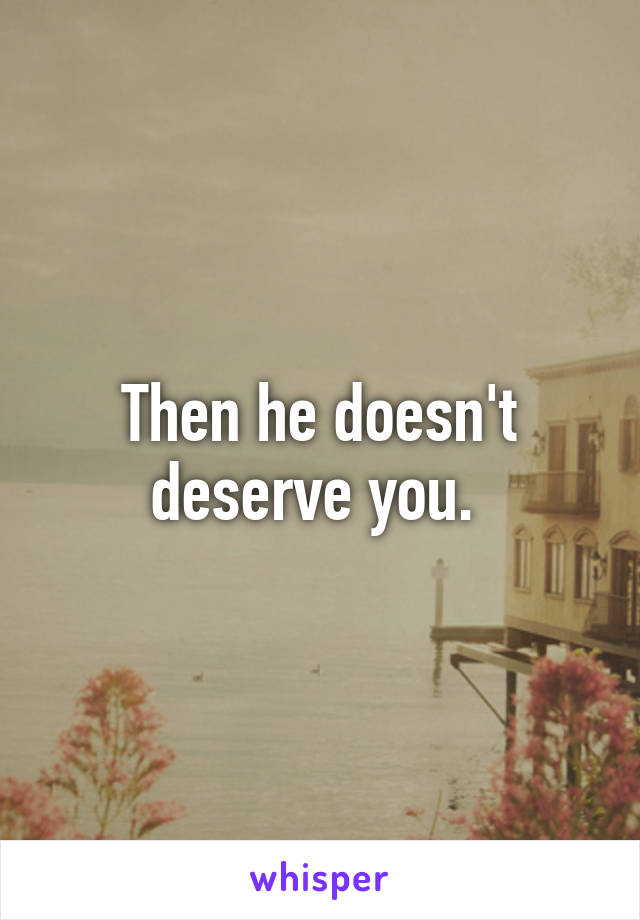 Then he doesn't deserve you. 