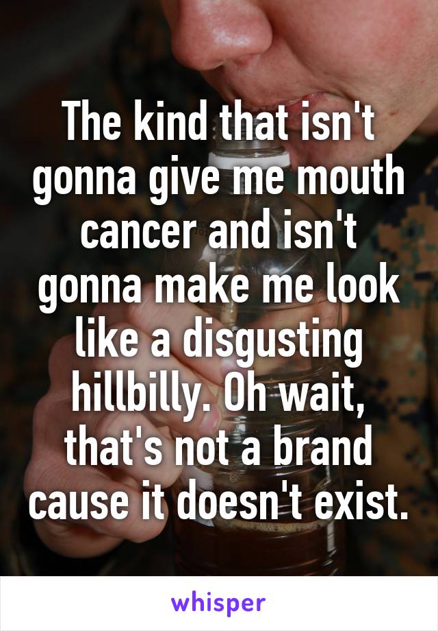 The kind that isn't gonna give me mouth cancer and isn't gonna make me look like a disgusting hillbilly. Oh wait, that's not a brand cause it doesn't exist.