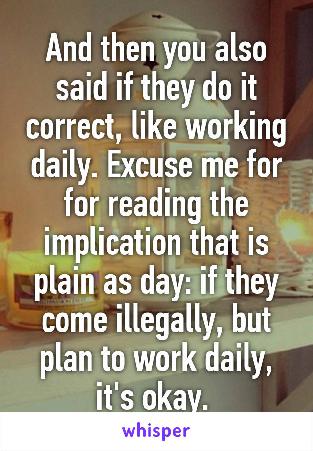 And then you also said if they do it correct, like working daily. Excuse me for for reading the implication that is plain as day: if they come illegally, but plan to work daily, it's okay. 