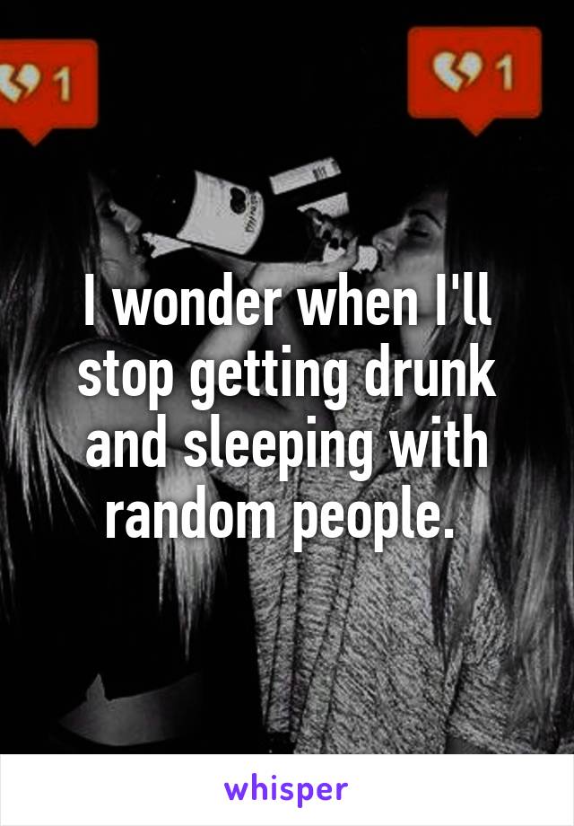 I wonder when I'll stop getting drunk and sleeping with random people. 