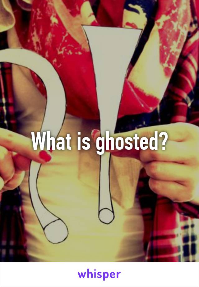 What is ghosted?