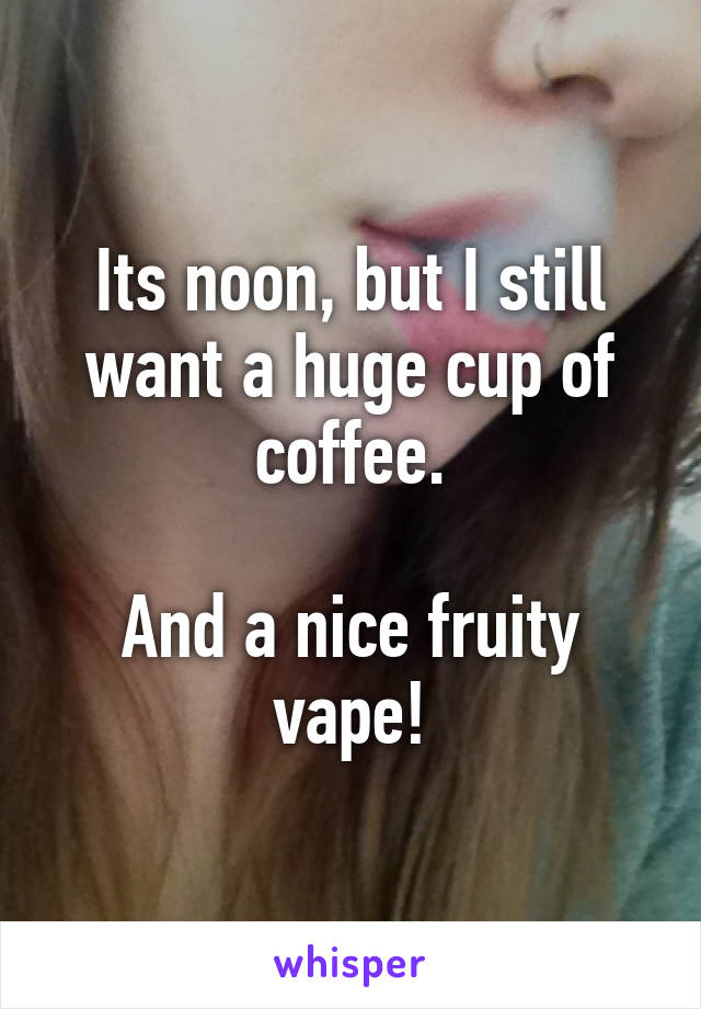 Its noon, but I still want a huge cup of coffee.

And a nice fruity vape!