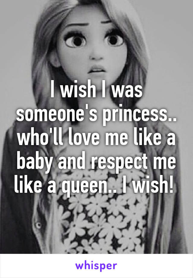 I wish I was someone's princess.. who'll love me like a baby and respect me like a queen.. I wish! 