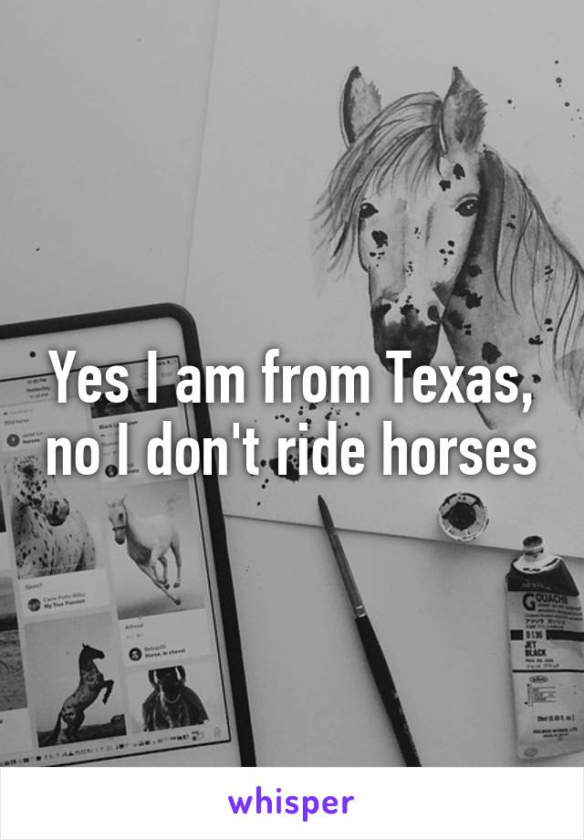 Yes I am from Texas, no I don't ride horses