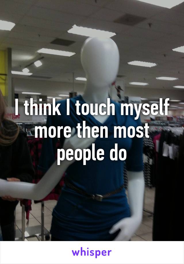 I think I touch myself more then most people do