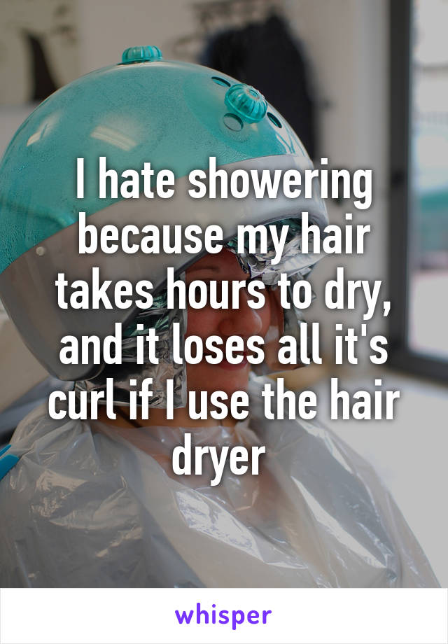 I hate showering because my hair takes hours to dry, and it loses all it's curl if I use the hair dryer 