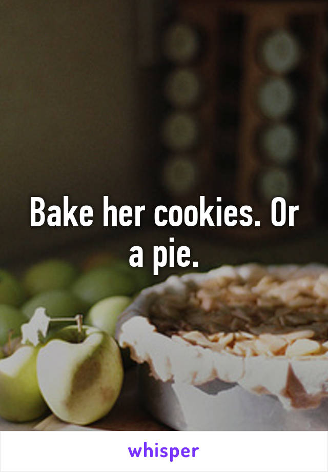 Bake her cookies. Or a pie.