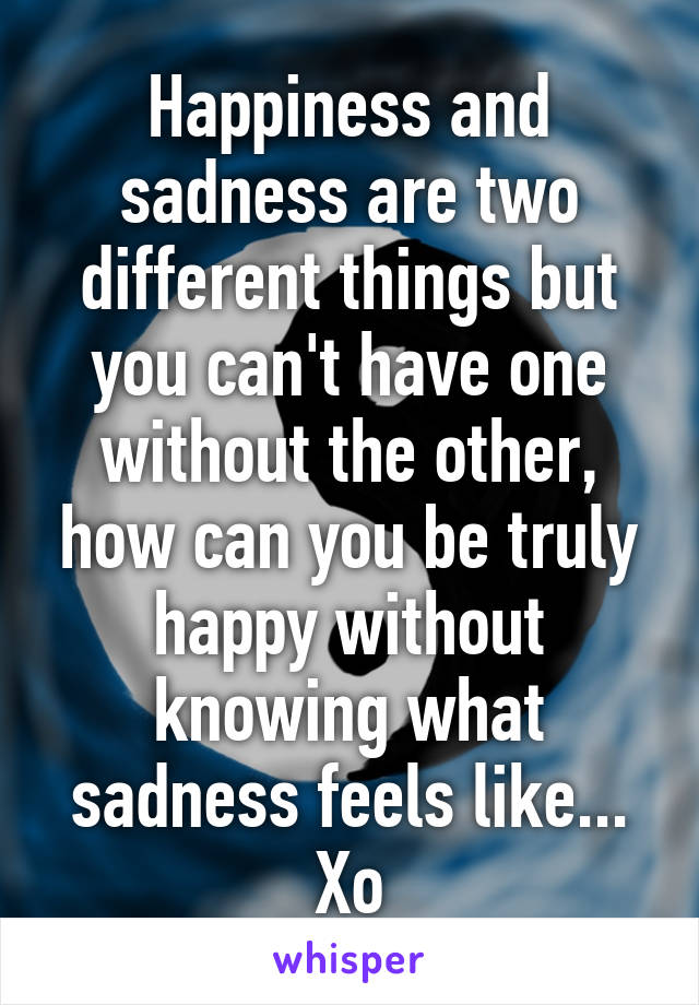 Happiness and sadness are two different things but you can't have one without the other, how can you be truly happy without knowing what sadness feels like...
Xo