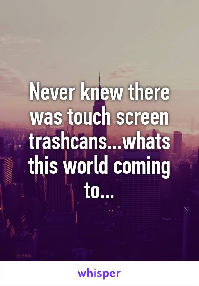 Never knew there was touch screen trashcans...whats this world coming to...