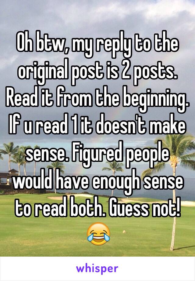 Oh btw, my reply to the original post is 2 posts. Read it from the beginning. If u read 1 it doesn't make sense. Figured people would have enough sense to read both. Guess not! 😂