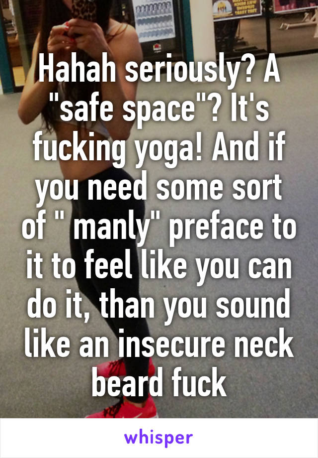 Hahah seriously? A "safe space"? It's fucking yoga! And if you need some sort of " manly" preface to it to feel like you can do it, than you sound like an insecure neck beard fuck