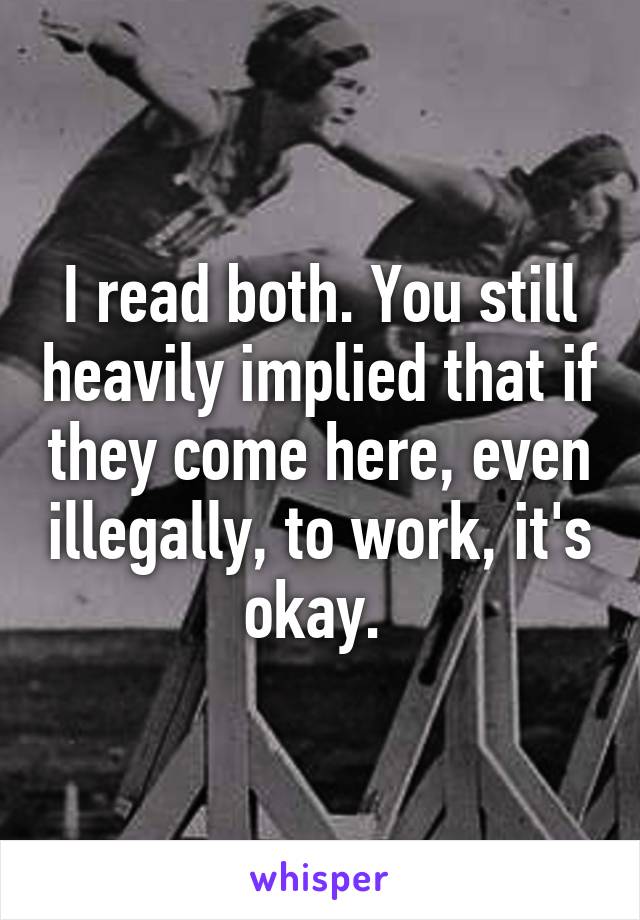 I read both. You still heavily implied that if they come here, even illegally, to work, it's okay. 