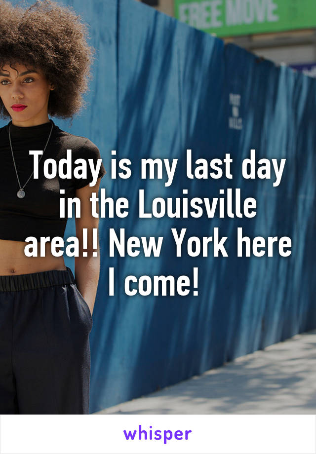 Today is my last day in the Louisville area!! New York here I come! 