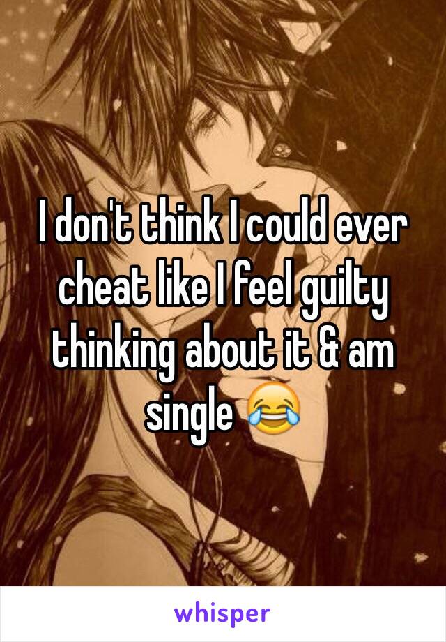 I don't think I could ever cheat like I feel guilty thinking about it & am single 😂