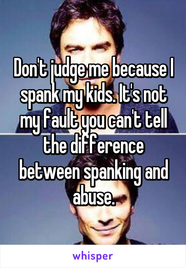 Don't judge me because I spank my kids. It's not my fault you can't tell the difference between spanking and abuse.