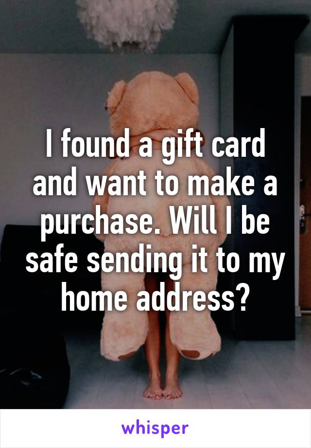 I found a gift card and want to make a purchase. Will I be safe sending it to my home address?