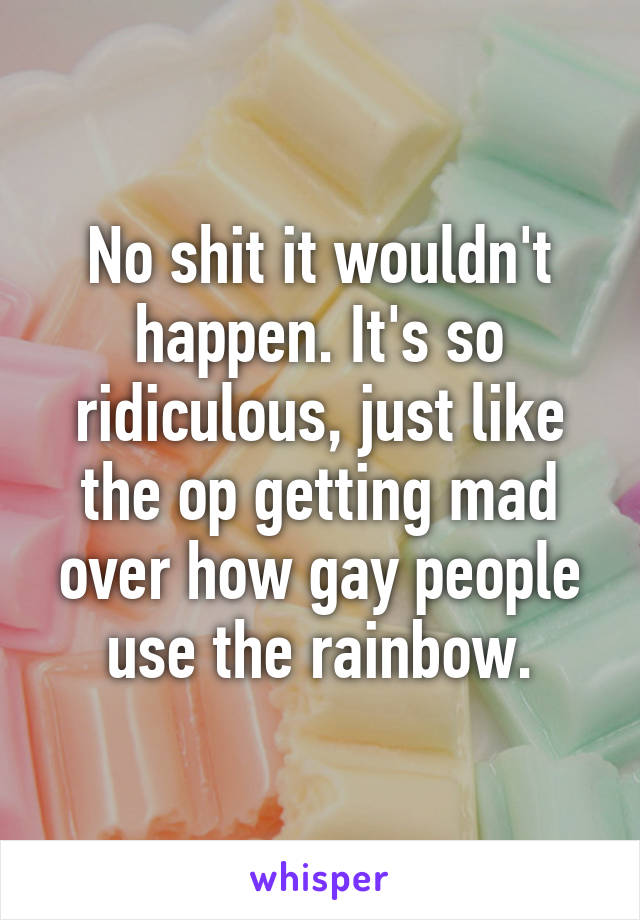 No shit it wouldn't happen. It's so ridiculous, just like the op getting mad over how gay people use the rainbow.