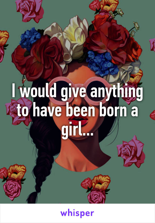 I would give anything to have been born a girl...