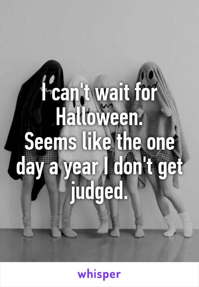 I can't wait for Halloween.
Seems like the one day a year I don't get judged.