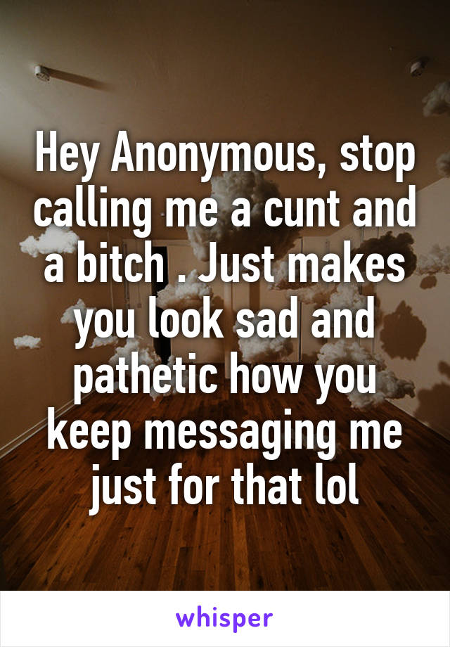 Hey Anonymous, stop calling me a cunt and a bitch . Just makes you look sad and pathetic how you keep messaging me just for that lol