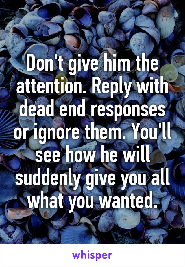 Don't give him the attention. Reply with dead end responses or ignore them. You'll see how he will suddenly give you all what you wanted.