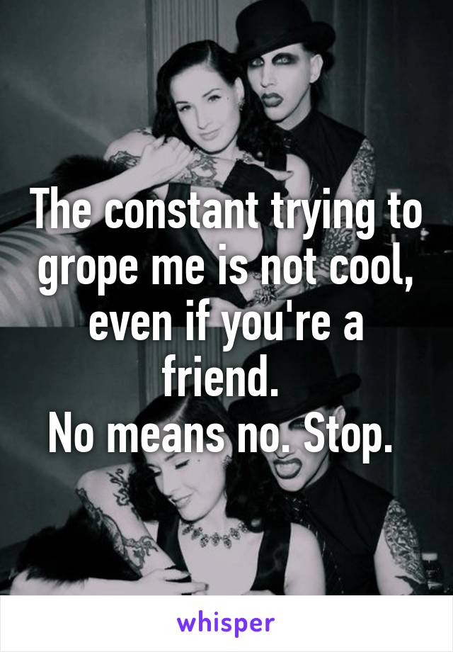 The constant trying to grope me is not cool, even if you're a friend. 
No means no. Stop. 