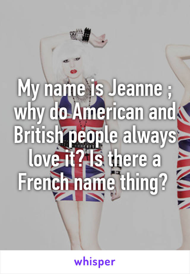 My name is Jeanne ; why do American and British people always love it? Is there a French name thing? 