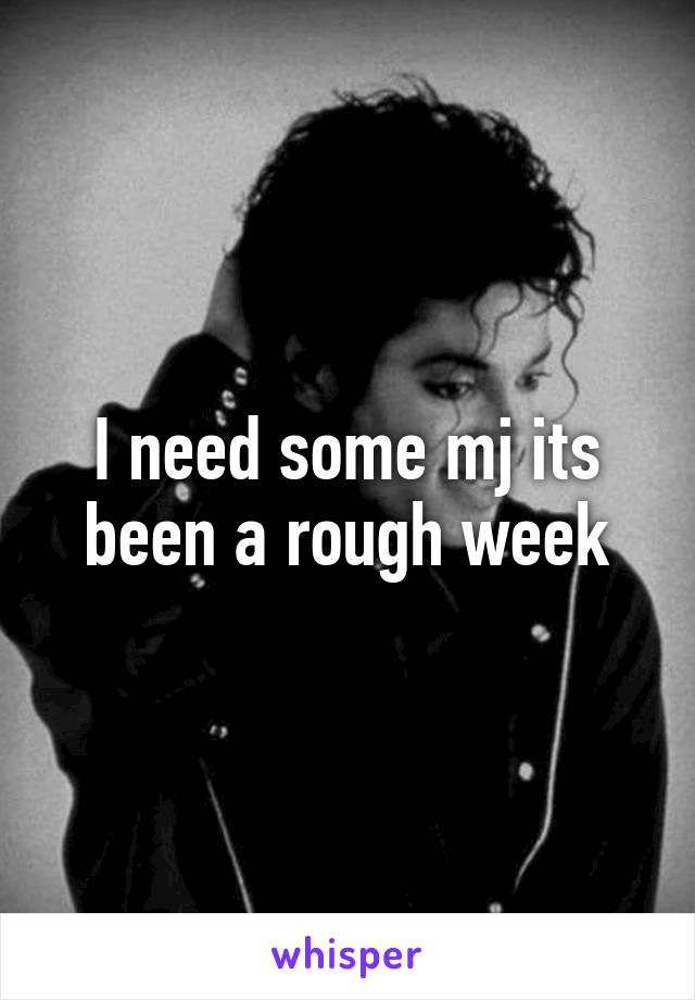 I need some mj its been a rough week