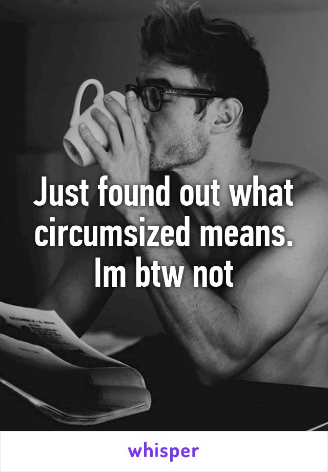 Just found out what circumsized means. Im btw not