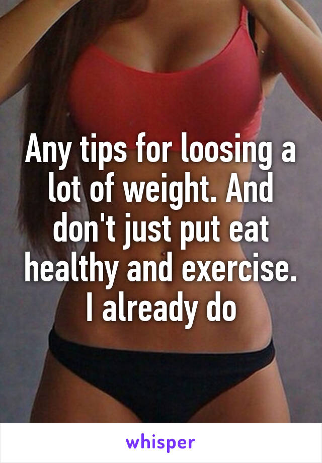 Any tips for loosing a lot of weight. And don't just put eat healthy and exercise. I already do