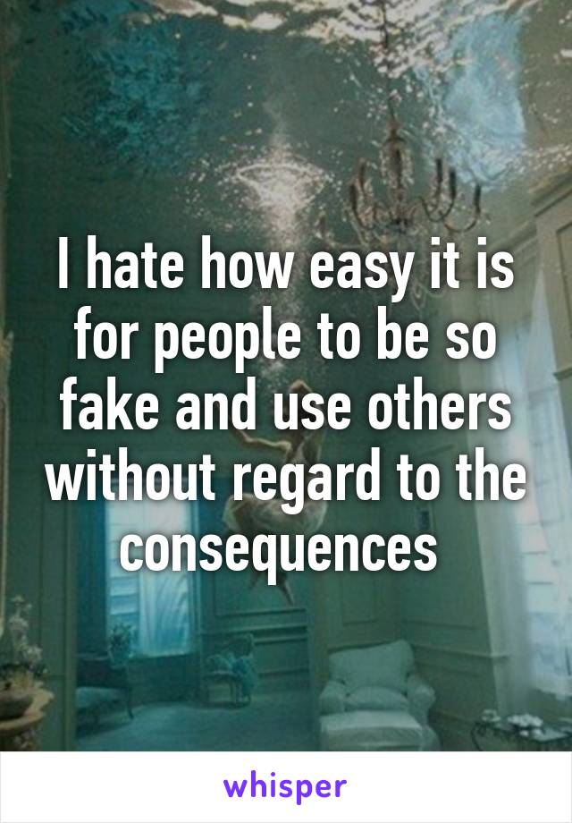 I hate how easy it is for people to be so fake and use others without regard to the consequences 