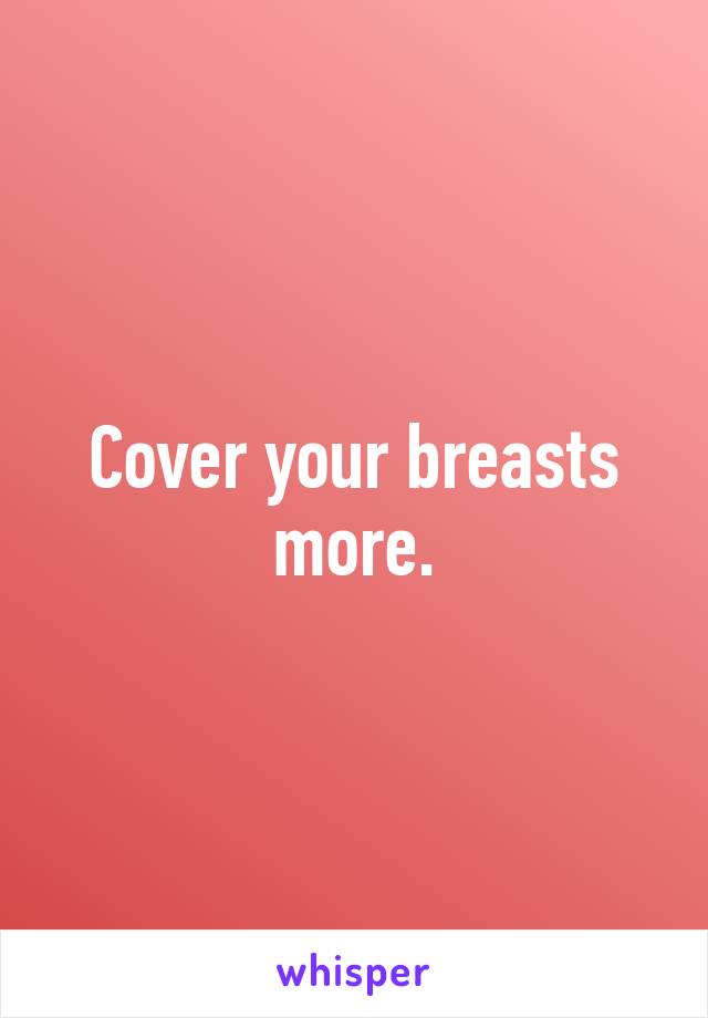 Cover your breasts more.