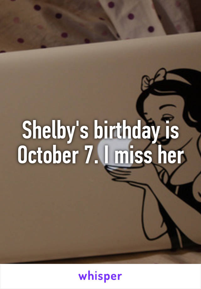 Shelby's birthday is October 7. I miss her