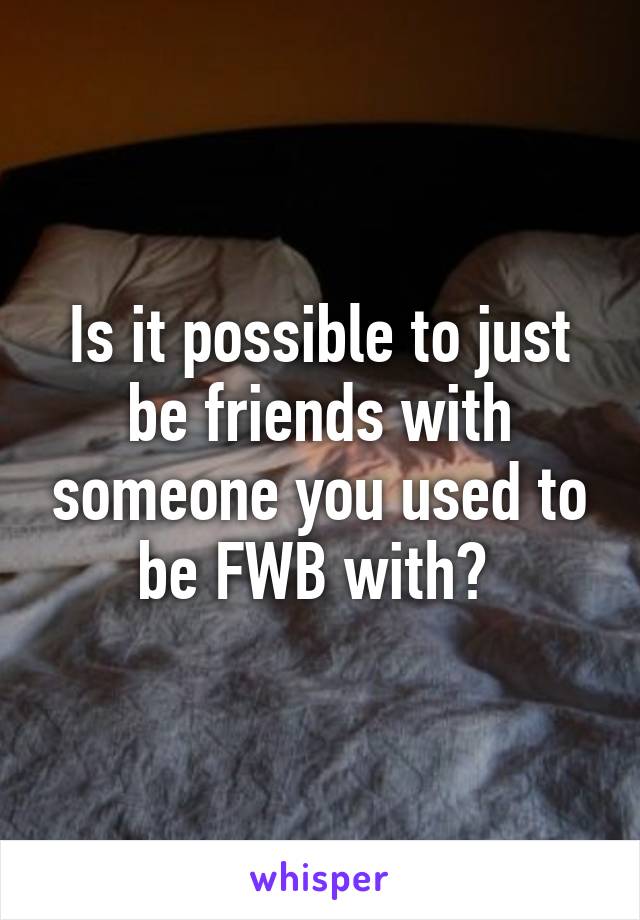 Is it possible to just be friends with someone you used to be FWB with? 