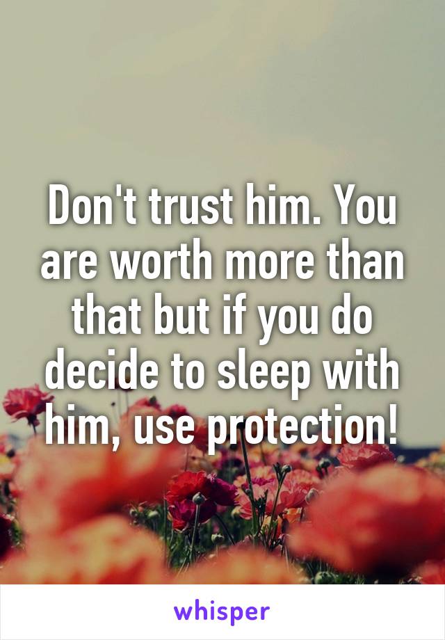 Don't trust him. You are worth more than that but if you do decide to sleep with him, use protection!