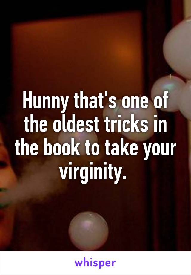 Hunny that's one of the oldest tricks in the book to take your virginity. 